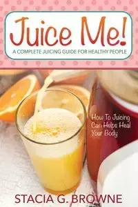 Juice Me! a Complete Juicing Guide for Healthy People - Browne Stacia G.