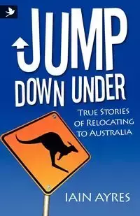 Jump Down Under - True Stories of Relocating to Australia - Ayres Iain