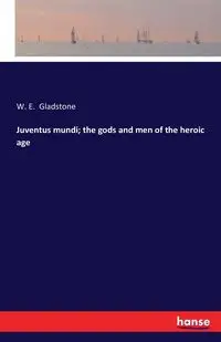 Juventus mundi; the gods and men of the heroic age - Gladstone W. E.