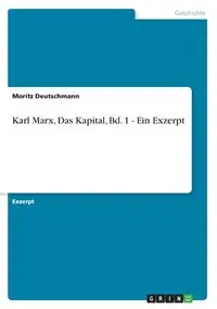 Karl Marx, Das Kapital, Bd. 1 - Ein Exzerpt - Deutschmann Moritz