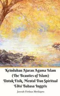 Keindahan Ajaran Agama Islam (The Beauties of Islam) Untuk Fisik, Mental Dan Spiritual Edisi Bahasa Inggris - Mediapro Jannah Firdaus