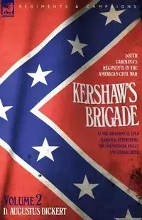 Kershaw's Brigade - volume 2 - South Carolina's Regiments in the American Civil War - at the Wilderness, Cold Harbour, Petersburg, The Shenandoah Valley & Cedar Creek - Augustus Dickert D.