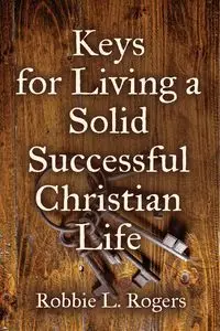 Keys For Living a Solid Successful Christian Life - Robbie L. Rogers