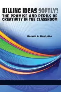 Killing Ideas Softly? the Promise and Perils of Creativity in the Classroom - Beghetto Ronald a.