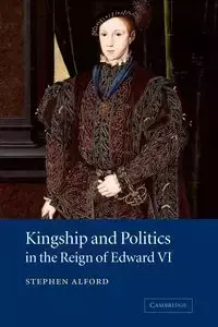 Kingship and Politics in the Reign of Edward VI - Stephen Alford