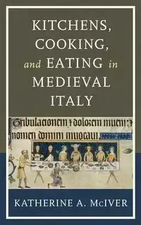 Kitchens, Cooking, and Eating in Medieval Italy - Katherine A. McIver