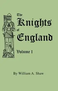 Knights of England. a Complete Record from the Earliest Time to the Present Day of the Knights of All the Orders of Chivalry in England, Scotland, and - William A. Shaw