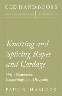 Knotting and Splicing Ropes and Cordage - With Numerous Engravings and Diagrams - Hasluck Paul N.