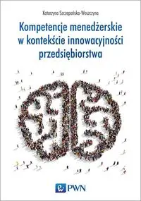 Kompetencje menedżerskie w kontekście innowacyjności przedsiębiorstwa - Katarzyna Szczepańska-Woszczyna