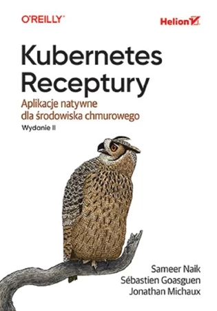 Kubernetes. Receptury. Aplikacje natywne.. - Sameer Naik, Sbastien Goasguen, Jonathan Michaux