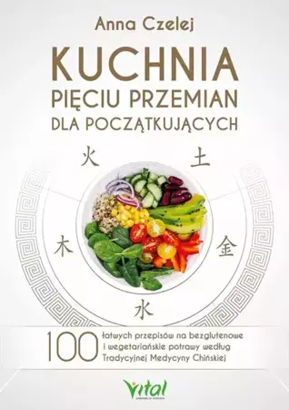 Kuchnia pięciu przemian dla początkujących. 100 łatwych przepisów na bezglutenowe i wegetariańskie potrawy według Tradycyjnej Medycyny Chińskiej - Anna Czelej