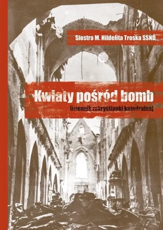 Kwiaty pośród bomb. Dziennik zakrystianki.. - Siostra M. Hildelita Troska SSND