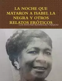 LA NOCHE QUE MATARON A ISABEL LA NEGRA Y OTROS RELATOS ERÓTICOS - LUIS ANTONIO RODRÍGUEZ VÁZQUEZ