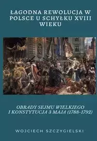 ŁAGODNA REWOLUCJA W POLSCE U SCHYŁKU XVIII WIEKU - Wojciech Szczygielski