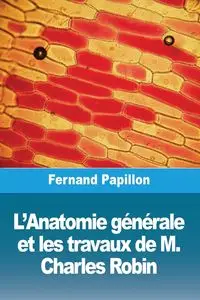 L'Anatomie générale et les travaux de M. Charles Robin - Papillon Fernand