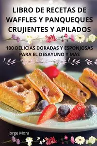 LIBRO DE RECETAS DE WAFFLES Y PANQUEQUES CRUJIENTES Y APILADOS - Jorge Mora