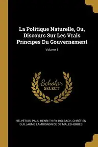 La Politique Naturelle, Ou, Discours Sur Les Vrais Principes Du Gouvernement; Volume 1 - Helvétius