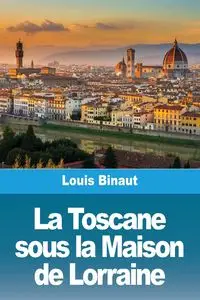 La Toscane sous la Maison de Lorraine - Louis Binaut