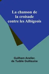 La chanson de la croisade contre les Albigeois - Anelier Guilhem