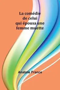 La comédie de celui qui épousa une femme muette - France Anatole