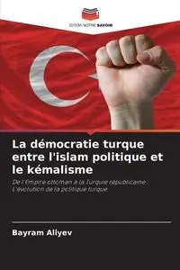 La démocratie turque entre l'islam politique et le kémalisme - Aliyev Bayram