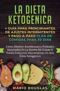 La dieta Ketogenica + Guía Para Principiantes de Ajustes intermitentes y Paso-a-Paso Plan de Comidas Para 30 Días - Douglas Mario