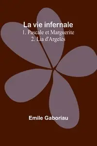 La vie infernale 1. Pascale et Marguerite; 2. Lia d'Argelès - Emile Gaboriau