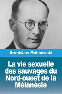 La vie sexuelle des sauvages du Nord-ouest de la Mélanésie - Bronislaw Malinowski