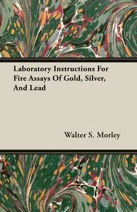 Laboratory Instructions For Fire Assays Of Gold, Silver, And Lead - Walter S. Morley