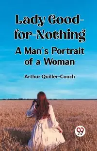 Lady Good-for-Nothing A Man's Portrait of a Woman - Arthur Quiller-Couch