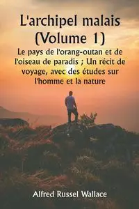 L'archipel malais (Volume 1)  Le pays de l'orang-outan et de l'oiseau de paradis ; Un récit de voyage, avec des études sur l'homme et la nature - Wallace Alfred Russel