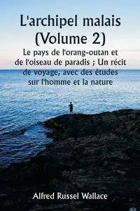 L'archipel malais (Volume 2)  Le pays de l'orang-outan et de l'oiseau de paradis ; Un récit de voyage, avec des études sur l'homme et la nature - Wallace Alfred Russel