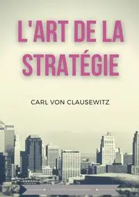 L'art de la stratégie - Von Carl Clausewitz