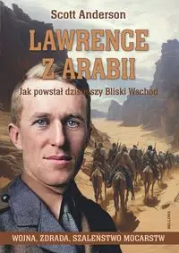 Lawrence z Arabii. Jak powstał dzisiejszy Bliski W - Scott Anderson