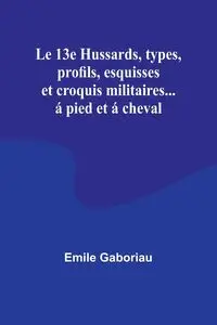 Le 13e Hussards, types, profils, esquisses et croquis militaires... á pied et á cheval - Emile Gaboriau