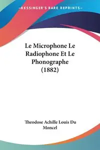 Le Microphone Le Radiophone Et Le Phonographe (1882) - Louis Du Moncel Theodose Achille