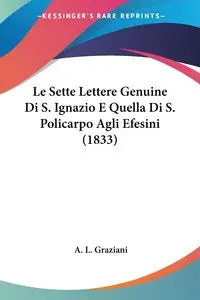 Le Sette Lettere Genuine Di S. Ignazio E Quella Di S. Policarpo Agli Efesini (1833) - Graziani A. L.