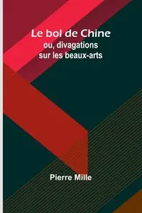 Le bol de Chine; ou, divagations sur les beaux-arts - Pierre Mille