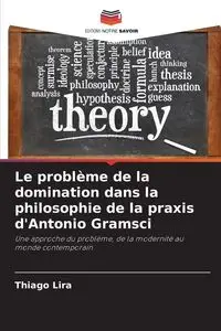 Le problème de la domination dans la philosophie de la praxis d'Antonio Gramsci - Lira Thiago