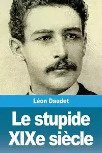 Le stupide XIXe siècle - Daudet Léon