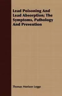 Lead Poisoning And Lead Absorption; The Symptoms, Pathology And Prevention - Thomas Legge Morison