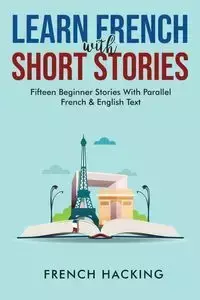 Learn French With Short Stories - Fifteen Beginner Stories With Parallel French And English Text - French Hacking