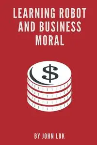 Learning Robot And Business Moral - JOHN LOK