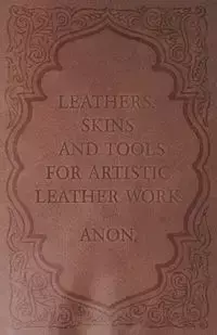 Leathers, Skins and Tools for Artistic Leather Work - Anon