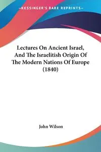 Lectures On Ancient Israel, And The Israelitish Origin Of The Modern Nations Of Europe (1840) - Wilson John