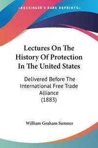 Lectures On The History Of Protection In The United States - William Graham Sumner