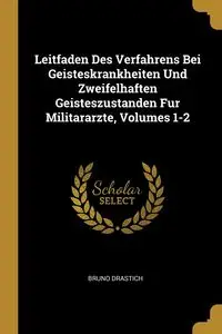 Leitfaden Des Verfahrens Bei Geisteskrankheiten Und Zweifelhaften Geisteszustanden Fur Militararzte, Volumes 1-2 - Bruno Drastich