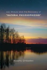 Leo Strauss and the Recovery of "Natural Philosophizing" - Alberto Marco Giovanni Ghibellini