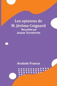 Les opinions de M. Jérôme Coignard; Recueillies par Jacques Tournebroche - France Anatole