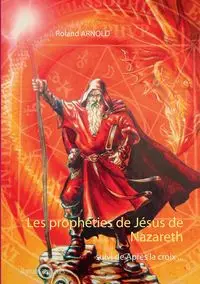 Les prophéties de Jésus de Nazareth - Arnold Roland